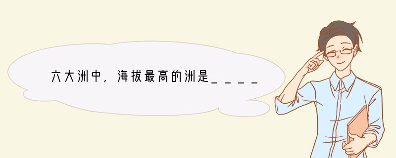 六大洲中,海拔最高的洲是______ 洲,平均海拔最低的洲是_________ 洲。